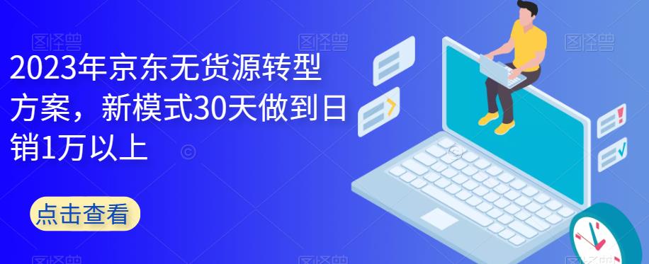 2023年京东无货源转型方案，新模式30天做到日销1万以上-51资源库