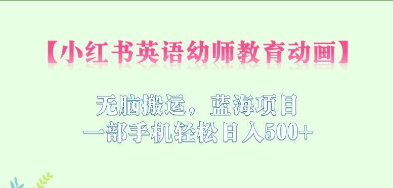 小红书英语幼师教育动画，无脑搬运，蓝海项目，一部手机轻松日入500+【揭秘】-51资源库