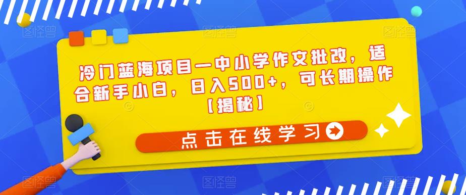 冷门蓝海项目—中小学作文批改，适合新手小白，日入500+，可长期操作【揭秘】-51资源库