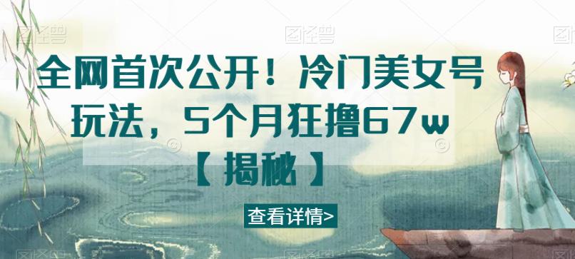 全网首次公开！冷门美女号玩法，5个月狂撸67w【揭秘】-51资源库