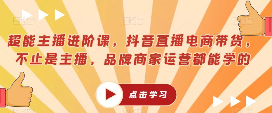 超能主播进阶课，抖音直播电商带货，不止是主播，品牌商家运营都能学的-51资源库