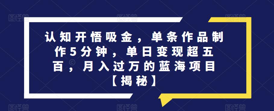 认知开悟吸金，单条作品制作5分钟，单日变现超五百，月入过万的蓝海项目【揭秘】-51资源库