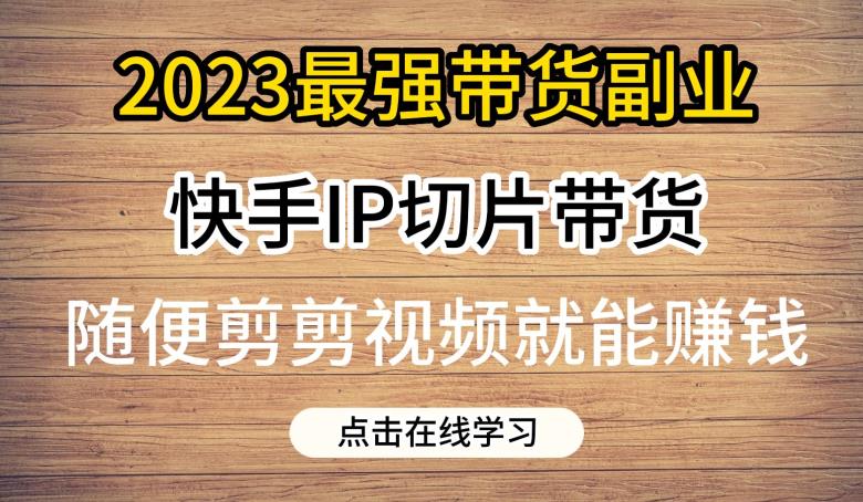 2023最强带货副业快手IP切片带货，门槛低，0粉丝也可以进行，随便剪剪视频就能赚钱-51资源库