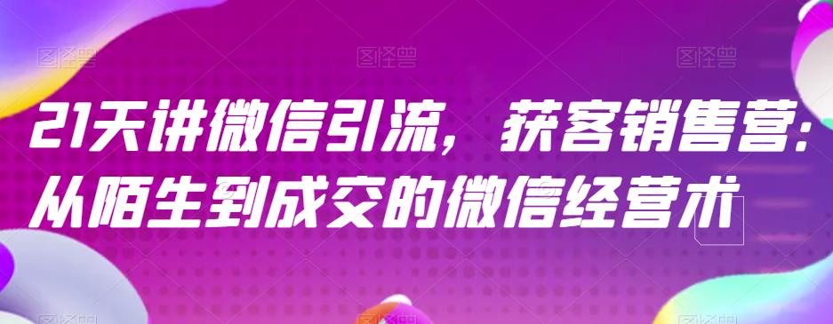 21天讲微信引流获客销售营，从陌生到成交的微信经营术-51资源库