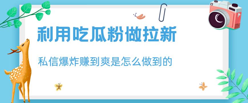 利用吃瓜粉做拉新，私信爆炸日入1000+赚到爽是怎么做到的【揭秘】-51资源库