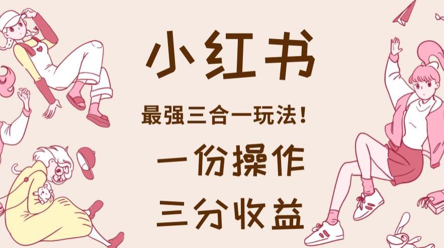 小红书最强三合一玩法，一份操作获得三份收益！【揭秘】-51资源库