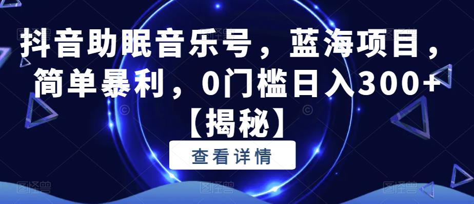 抖音助眠音乐号，蓝海项目，简单暴利，0门槛日入300+【揭秘】-51资源库