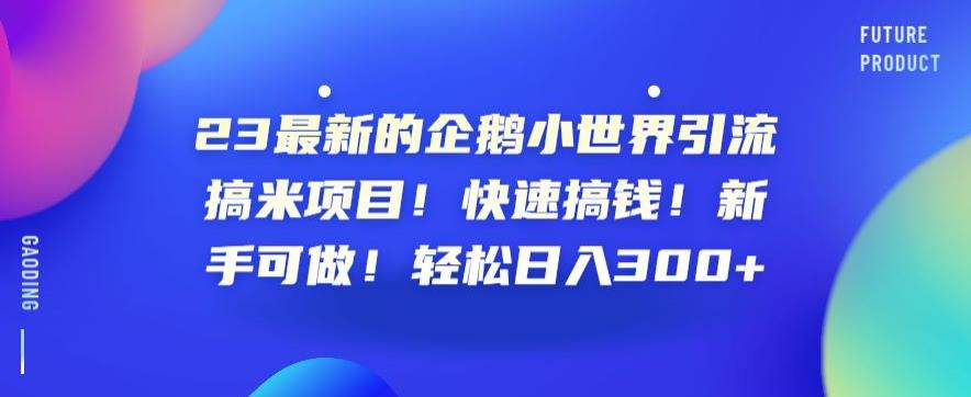 23最新的企鹅小世界引流搞米项目！快速搞钱！新手可做！轻松日入300+【揭秘】-51资源库