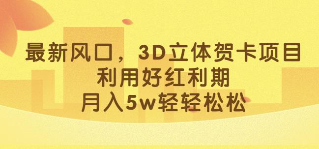 最新风口，3D立体贺卡项目，利用好红利期，月入5w轻轻松松【揭秘】-51资源库