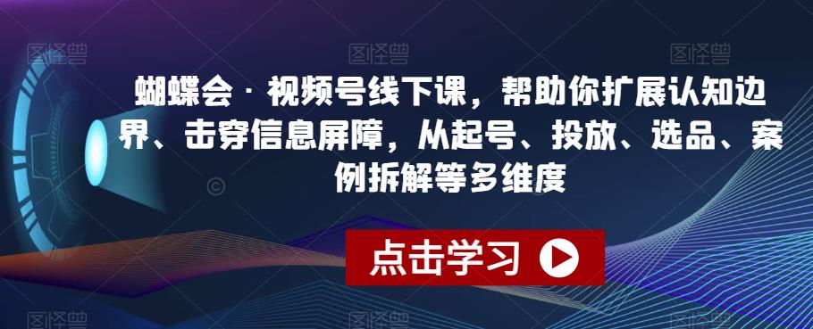 蝴蝶会·视频号线下课，帮助你扩展认知边界、击穿信息屏障，从起号、投放、选品、案例拆解等多维度-51资源库