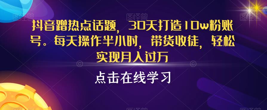 抖音蹭热点话题，30天打造10w粉账号，每天操作半小时，带货收徒，轻松实现月入过万【揭秘】-51资源库