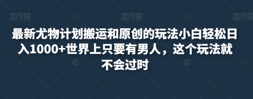 最新尤物计划搬运和原创的玩法小白轻松日入1000+世界上只要有男人，这个玩法就不会过时【揭秘】-51资源库
