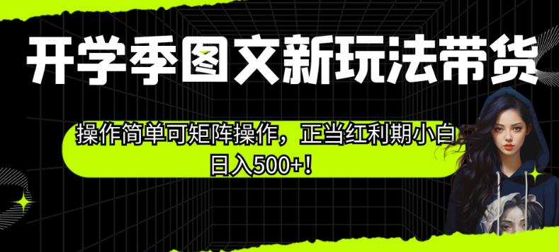 开学季图文新玩法带货，操作简单可矩阵操作，正当红利期小白日入500+！【揭秘】-51资源库