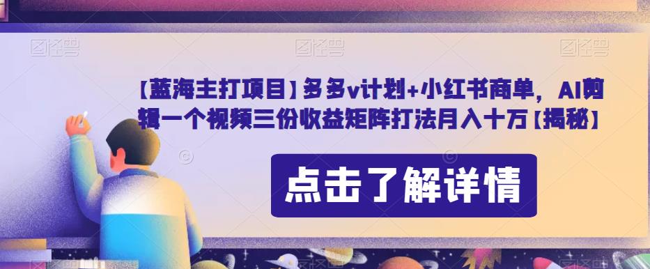 【蓝海主打项目】多多v计划+小红书商单，AI剪辑一个视频三份收益矩阵打法月入十万【揭秘】-51资源库