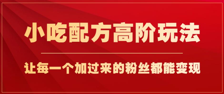 小吃配方高阶玩法，每个加过来的粉丝都能变现，一部手机轻松月入1w+【揭秘】-51资源库