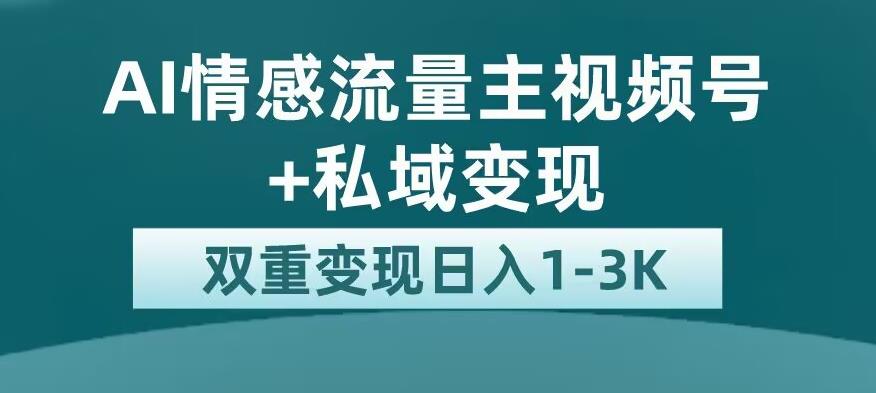 全新AI情感流量主视频号+私域变现，日入1-3K，平台巨大流量扶持【揭秘】-51资源库