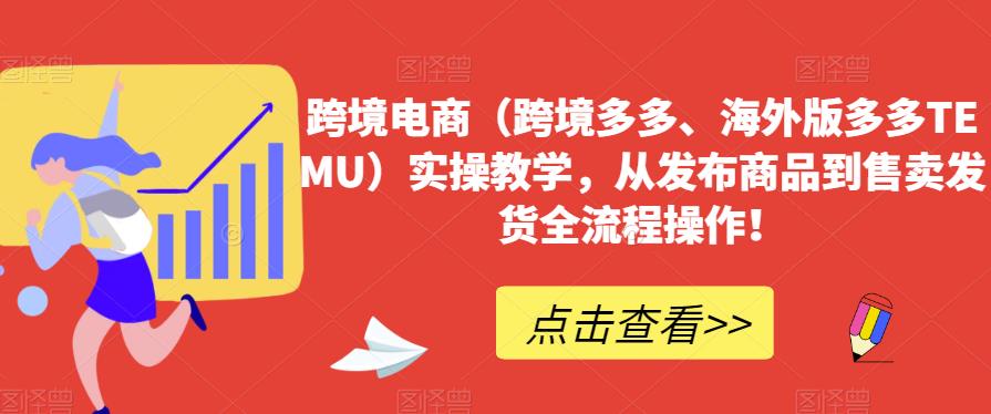 跨境电商（跨境多多、海外版多多TEMU）实操教学，从发布商品到售卖发货全流程操作！-51资源库