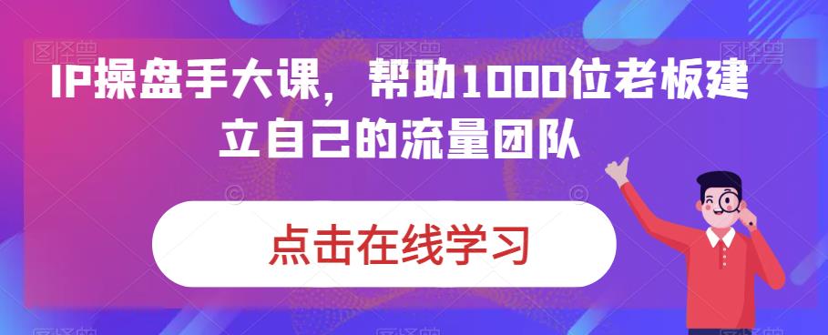 IP操盘手大课，帮助1000位老板建立自己的流量团队-51资源库