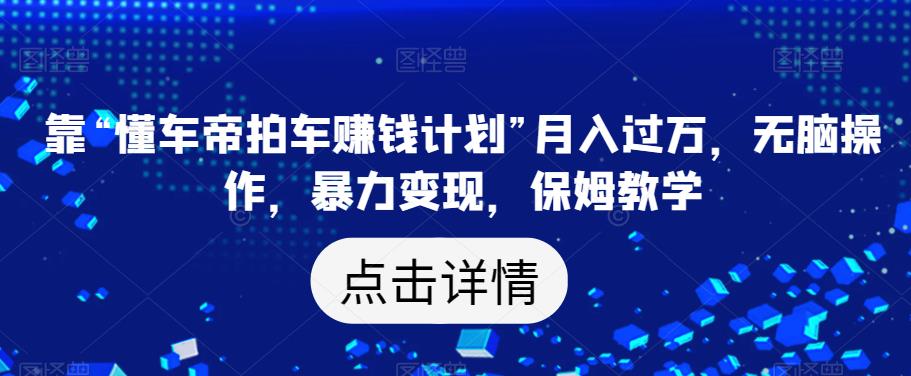 靠“懂车帝拍车赚钱计划”月入过万，无脑操作，暴力变现，保姆教学【揭秘】-51资源库