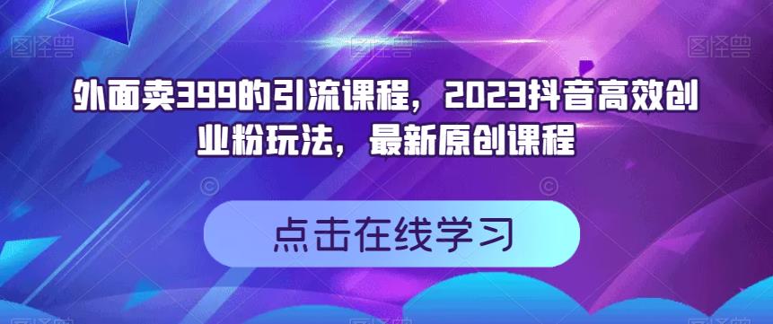 外面卖399的引流课程，2023抖音高效创业粉玩法，最新原创课程-51资源库