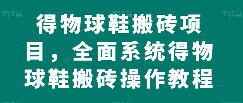 得物球鞋搬砖项目，全面系统得物球鞋搬砖操作教程【揭秘】-51资源库
