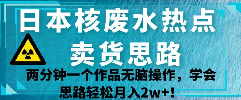 日本核废水热点卖货思路，两分钟一个作品无脑操作，学会思路轻松月入2w+【揭秘】-51资源库