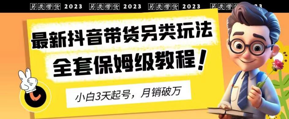 2023年最新抖音带货另类玩法，3天起号，月销破万（保姆级教程）【揭秘】-51资源库
