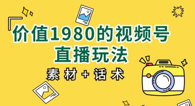 价值1980的视频号直播玩法，小白也可以直接上手操作【教程+素材+话术】-51资源库
