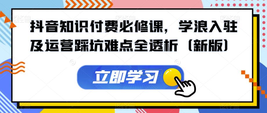 抖音知识付费必修课，学浪入驻及运营踩坑难点全透析（新版）-51资源库