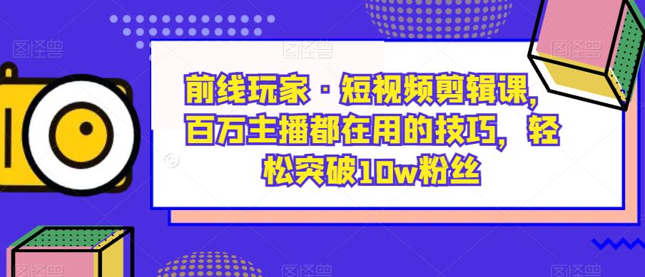 前线玩家·短视频剪辑课，百万主播都在用的技巧，轻松突破10w粉丝-51资源库