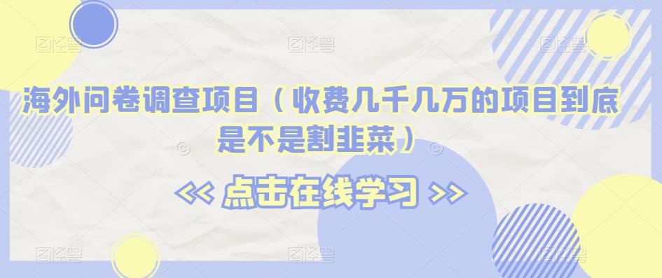 海外问卷调查项目（收费几千几万的项目到底是不是割韭菜）【揭秘】-51资源库