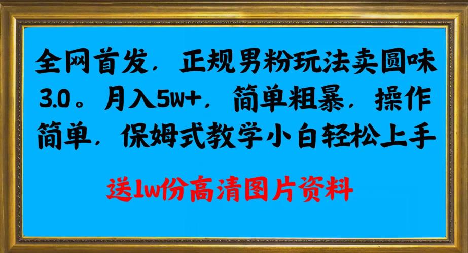 全网首发正规男粉玩法卖圆味3.0，月入5W+，简单粗暴，操作简单，保姆式教学，小白轻松上手-51资源库