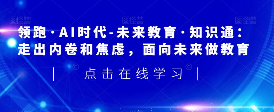 领跑·AI时代-未来教育·知识通：走出内卷和焦虑，面向未来做教育-51资源库