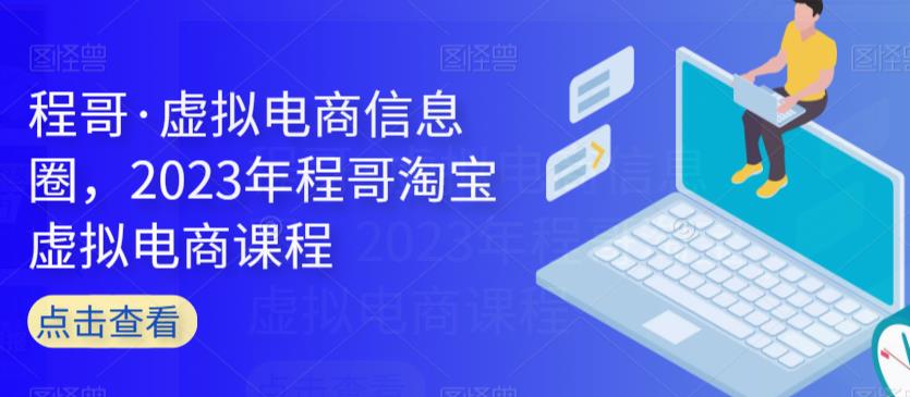 程哥·虚拟电商信息圈，2023年程哥淘宝虚拟电商课程-51资源库