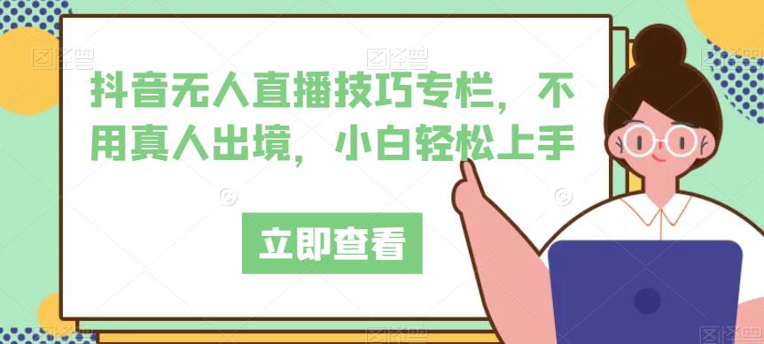 抖音无人直播技巧专栏，不用真人出境，小白轻松上手-51资源库