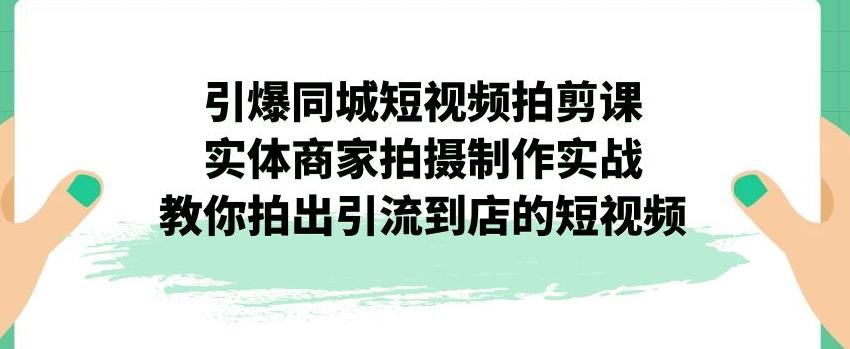 引爆同城短视频拍剪课，实体商家拍摄制作实战，教你拍出引流到店的短视频-51资源库