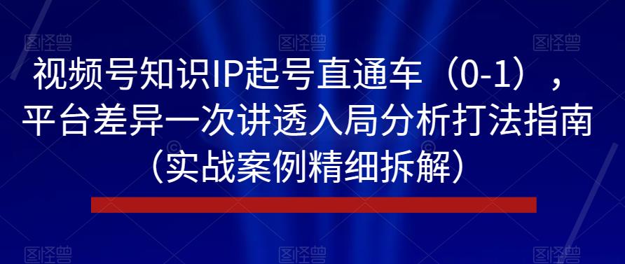 视频号知识IP起号直通车（0-1），平台差异一次讲透入局分析打法指南（实战案例精细拆解）-51资源库