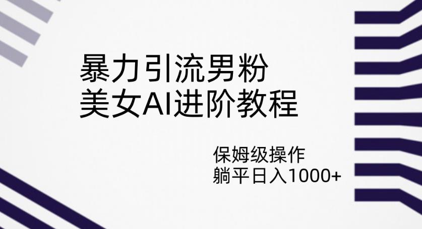 暴力引流男粉，美女AI进阶教程，保姆级操作，躺平日入1000+【揭秘】-51资源库