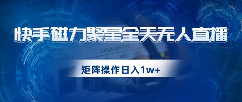 快手磁力聚星全天无人直播，矩阵操作日入1w+【揭秘】-51资源库