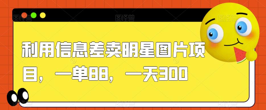 利用信息差卖明星图片项目，一单88，一天300【揭秘】-51资源库