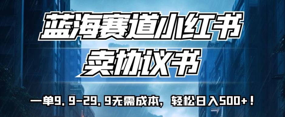 蓝海赛道小红书卖协议书，一单9.9-29.9无需成本，轻松日入500+!【揭秘】-51资源库