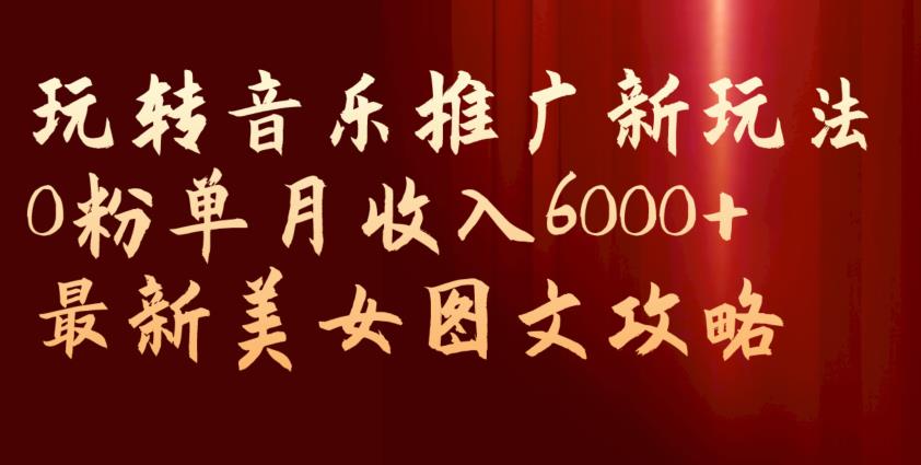 玩转音乐推广新玩法，0粉单月收入6000+，最新美女图文攻略【揭秘】-51资源库