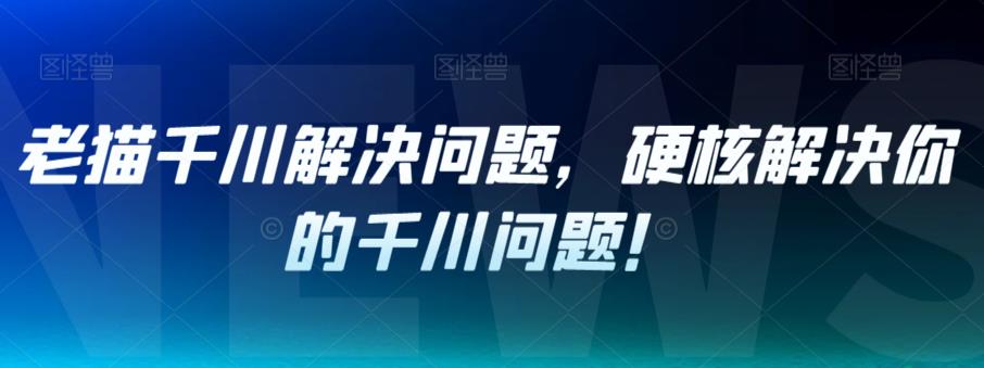 老猫千川解决问题，硬核解决你的千川问题！-51资源库