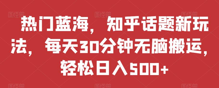 热门蓝海，知乎话题新玩法，每天30分钟无脑搬运，轻松日入500+【揭秘】-51资源库