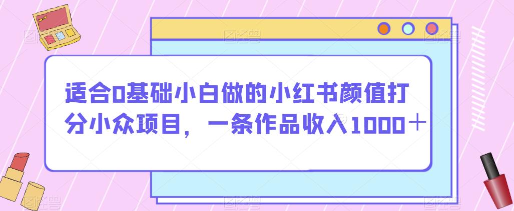 适合0基础小白做的小红书颜值打分小众项目，一条作品收入1000＋【揭秘】-51资源库