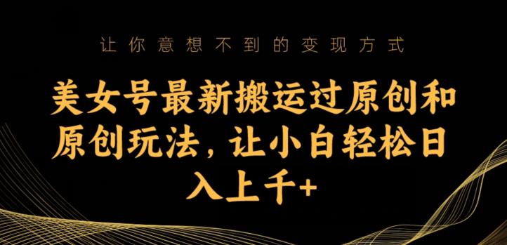美女号最新搬运过原创和原创玩法，让小白轻松日入上千+【揭秘】-51资源库