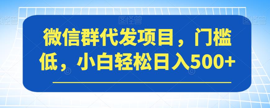 微信群代发项目，门槛低，小白轻松日入500+【揭秘】-51资源库