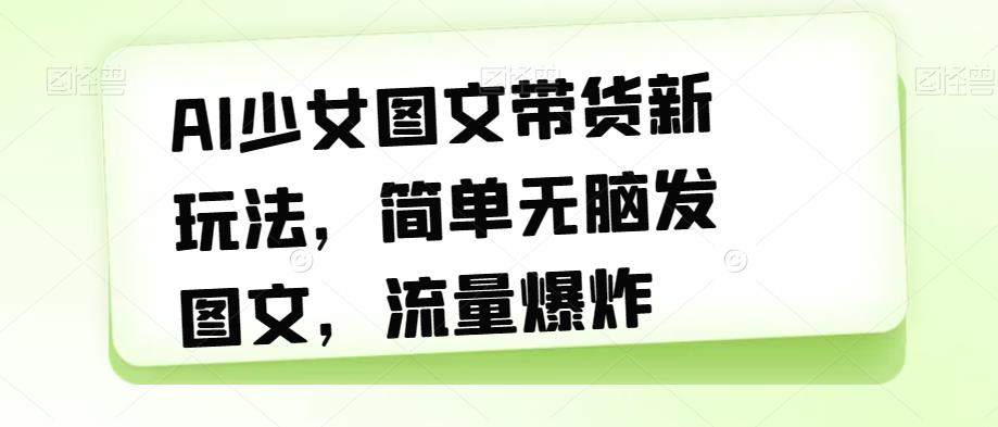 AI少女图文带货新玩法，简单无脑发图文，流量爆炸【揭秘】-51资源库
