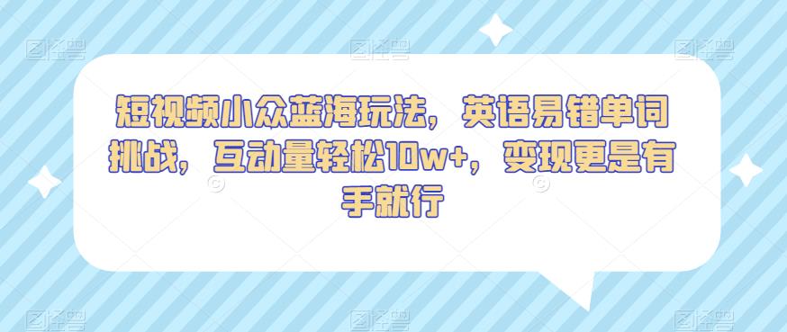 短视频小众蓝海玩法，英语易错单词挑战，互动量轻松10w+，变现更是有手就行【揭秘】-51资源库
