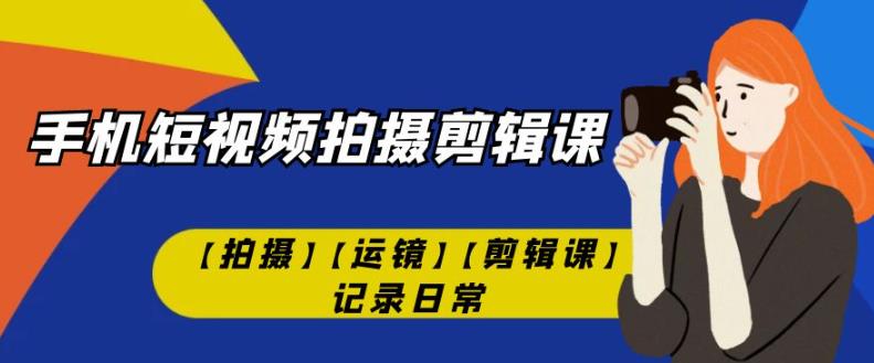 手机短视频-拍摄剪辑课【拍摄】【运镜】【剪辑课】记录日常-51资源库